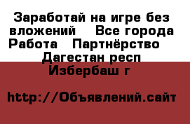 Заработай на игре без вложений! - Все города Работа » Партнёрство   . Дагестан респ.,Избербаш г.